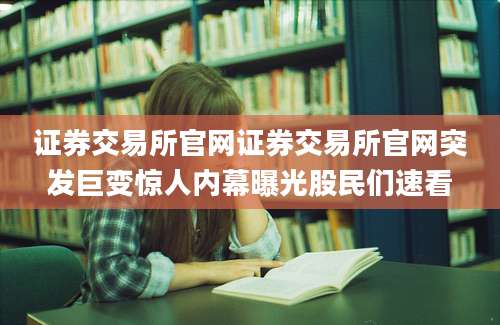 证券交易所官网证券交易所官网突发巨变惊人内幕曝光股民们速看