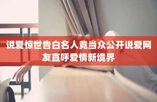 说爱惊世告白名人竟当众公开说爱网友直呼爱情新境界