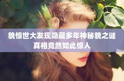貌惊世大发现隐藏多年神秘貌之谜真相竟然如此惊人