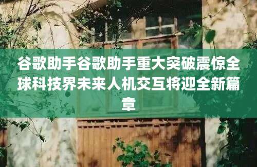 谷歌助手谷歌助手重大突破震惊全球科技界未来人机交互将迎全新篇章