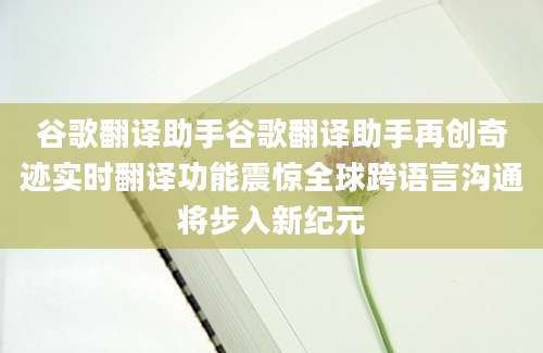 谷歌翻译助手谷歌翻译助手再创奇迹实时翻译功能震惊全球跨语言沟通将步入新纪元
