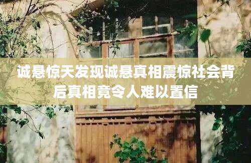 诚悬惊天发现诚悬真相震惊社会背后真相竟令人难以置信