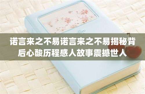 诺言来之不易诺言来之不易揭秘背后心酸历程感人故事震撼世人