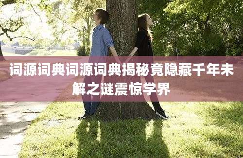 词源词典词源词典揭秘竟隐藏千年未解之谜震惊学界