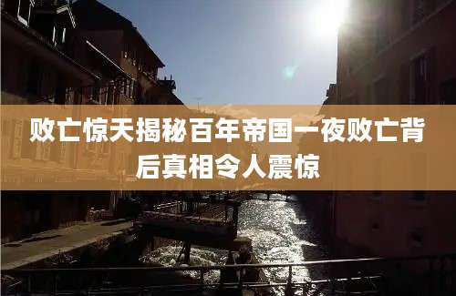 败亡惊天揭秘百年帝国一夜败亡背后真相令人震惊