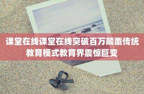 课堂在线课堂在线突破百万颠覆传统教育模式教育界震惊巨变