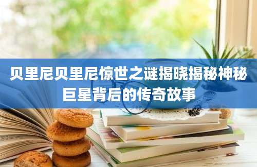 贝里尼贝里尼惊世之谜揭晓揭秘神秘巨星背后的传奇故事