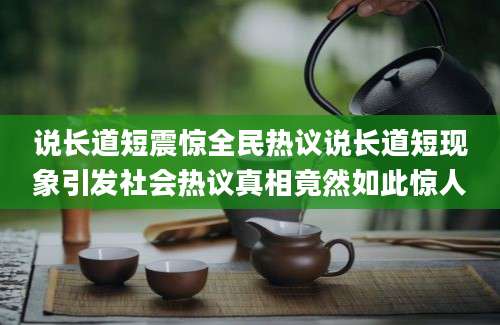 说长道短震惊全民热议说长道短现象引发社会热议真相竟然如此惊人