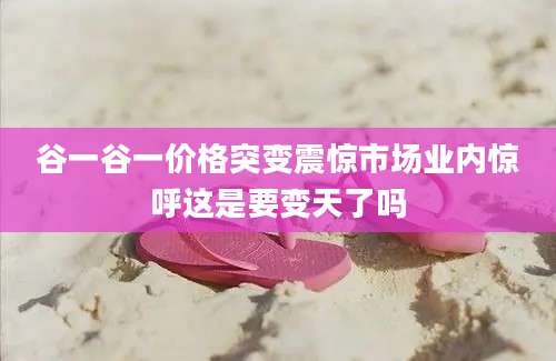 谷一谷一价格突变震惊市场业内惊呼这是要变天了吗