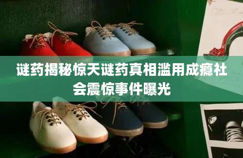 谜药揭秘惊天谜药真相滥用成瘾社会震惊事件曝光
