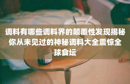 调料有哪些调料界的颠覆性发现揭秘你从未见过的神秘调料大全震惊全球食坛