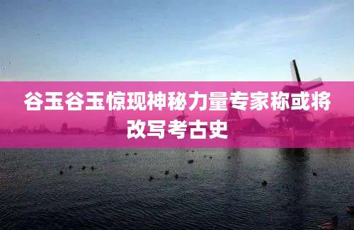 谷玉谷玉惊现神秘力量专家称或将改写考古史