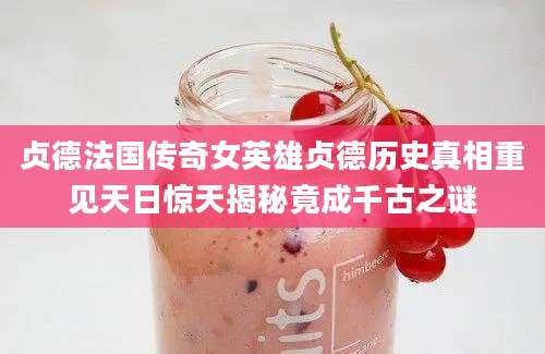 贞德法国传奇女英雄贞德历史真相重见天日惊天揭秘竟成千古之谜