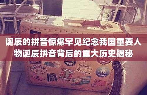 诞辰的拼音惊爆罕见纪念我国重要人物诞辰拼音背后的重大历史揭秘