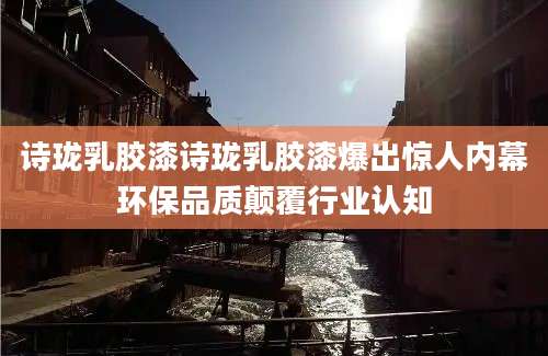 诗珑乳胶漆诗珑乳胶漆爆出惊人内幕环保品质颠覆行业认知