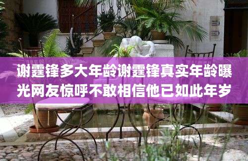 谢霆锋多大年龄谢霆锋真实年龄曝光网友惊呼不敢相信他已如此年岁