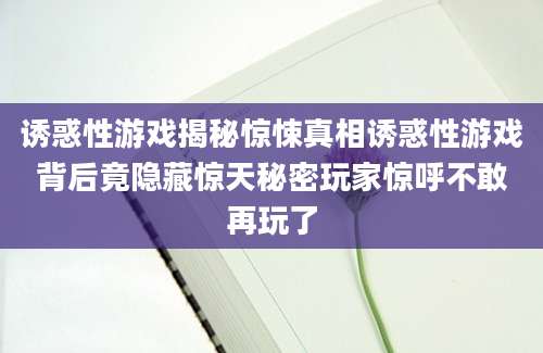 诱惑性游戏揭秘惊悚真相诱惑性游戏背后竟隐藏惊天秘密玩家惊呼不敢再玩了
