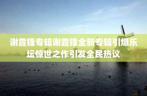 谢霆锋专辑谢霆锋全新专辑引爆乐坛惊世之作引发全民热议