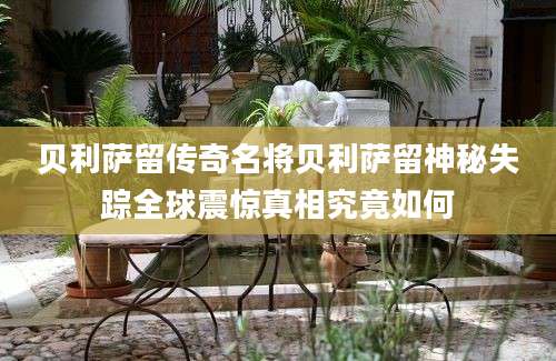 贝利萨留传奇名将贝利萨留神秘失踪全球震惊真相究竟如何