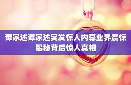 谭家述谭家述突发惊人内幕业界震惊揭秘背后惊人真相