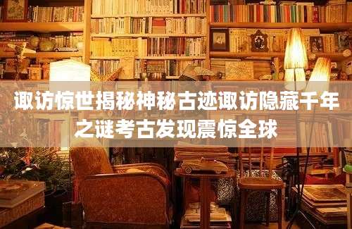 诹访惊世揭秘神秘古迹诹访隐藏千年之谜考古发现震惊全球