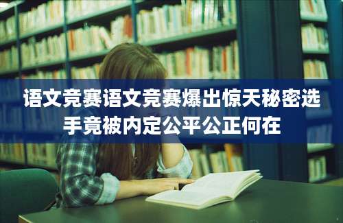 语文竞赛语文竞赛爆出惊天秘密选手竟被内定公平公正何在