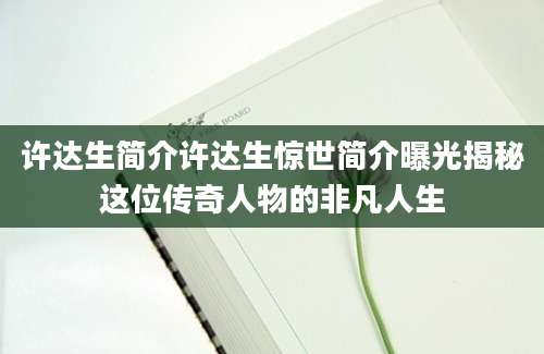 许达生简介许达生惊世简介曝光揭秘这位传奇人物的非凡人生