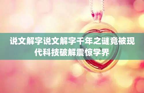 说文解字说文解字千年之谜竟被现代科技破解震惊学界