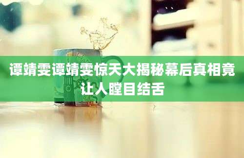谭靖雯谭靖雯惊天大揭秘幕后真相竟让人瞠目结舌