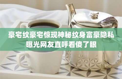 豪宅纹豪宅惊现神秘纹身富豪隐私曝光网友直呼看傻了眼