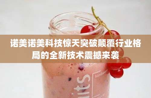 诺美诺美科技惊天突破颠覆行业格局的全新技术震撼来袭
