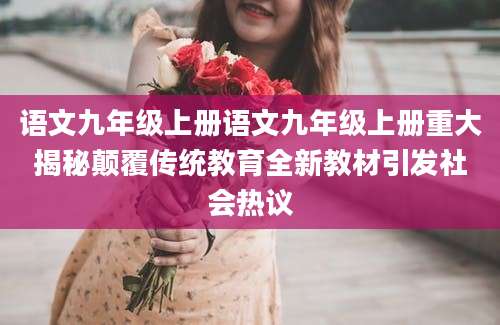 语文九年级上册语文九年级上册重大揭秘颠覆传统教育全新教材引发社会热议