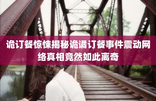 诡订餐惊悚揭秘诡谲订餐事件震动网络真相竟然如此离奇