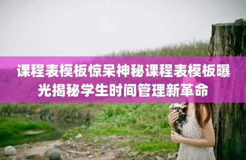 课程表模板惊呆神秘课程表模板曝光揭秘学生时间管理新革命