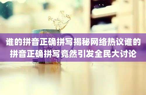 谁的拼音正确拼写揭秘网络热议谁的拼音正确拼写竟然引发全民大讨论