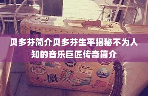 贝多芬简介贝多芬生平揭秘不为人知的音乐巨匠传奇简介