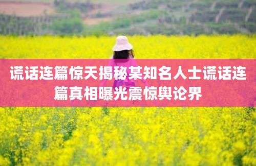 谎话连篇惊天揭秘某知名人士谎话连篇真相曝光震惊舆论界