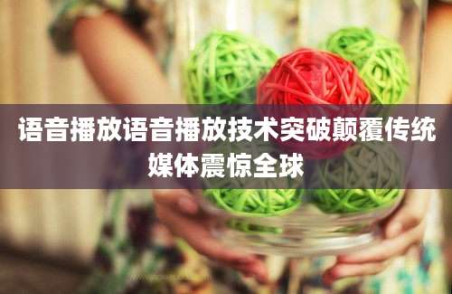 语音播放语音播放技术突破颠覆传统媒体震惊全球