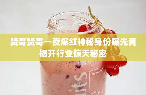 贤哥贤哥一夜爆红神秘身份曝光竟揭开行业惊天秘密
