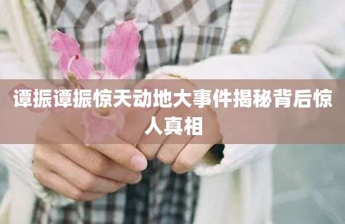 谭振谭振惊天动地大事件揭秘背后惊人真相