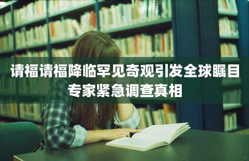 请福请福降临罕见奇观引发全球瞩目专家紧急调查真相