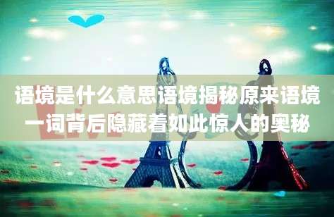 语境是什么意思语境揭秘原来语境一词背后隐藏着如此惊人的奥秘