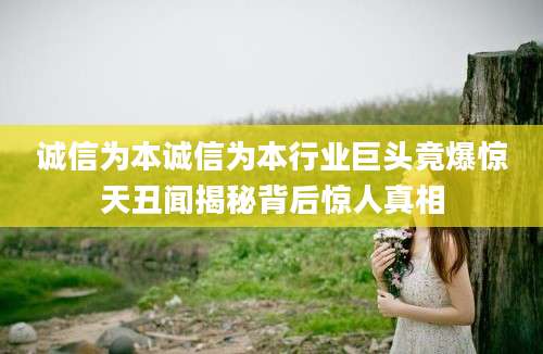 诚信为本诚信为本行业巨头竟爆惊天丑闻揭秘背后惊人真相