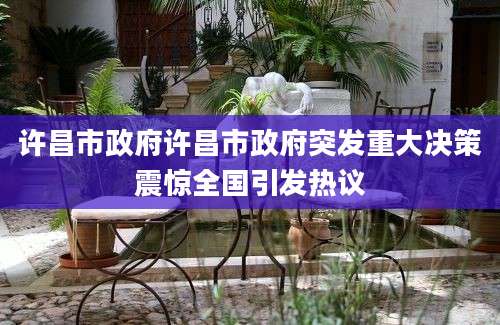许昌市政府许昌市政府突发重大决策震惊全国引发热议