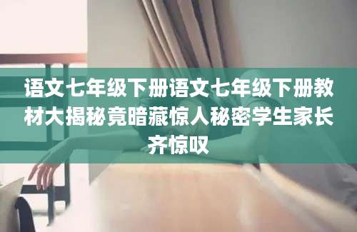 语文七年级下册语文七年级下册教材大揭秘竟暗藏惊人秘密学生家长齐惊叹