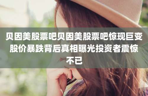 贝因美股票吧贝因美股票吧惊现巨变股价暴跌背后真相曝光投资者震惊不已