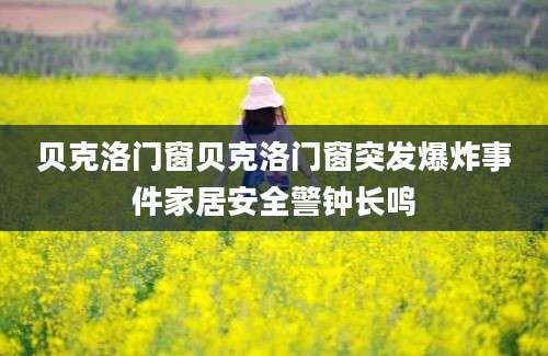 贝克洛门窗贝克洛门窗突发爆炸事件家居安全警钟长鸣