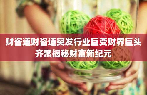 财咨道财咨道突发行业巨变财界巨头齐聚揭秘财富新纪元