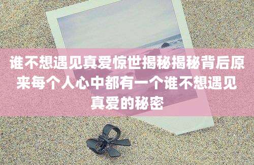 谁不想遇见真爱惊世揭秘揭秘背后原来每个人心中都有一个谁不想遇见真爱的秘密