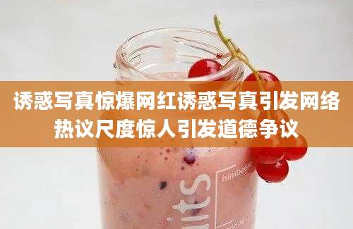 诱惑写真惊爆网红诱惑写真引发网络热议尺度惊人引发道德争议